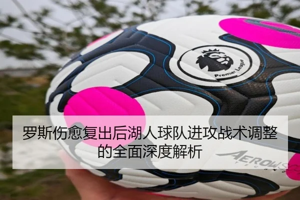 罗斯伤愈复出后湖人球队进攻战术调整的全面深度解析